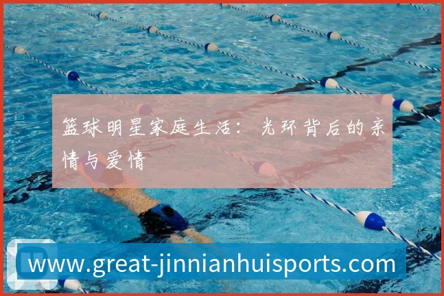篮球明星家庭生活：光环背后的亲情与爱情