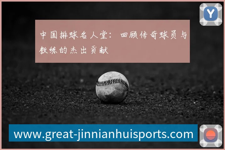 中国排球名人堂：回顾传奇球员与教练的杰出贡献