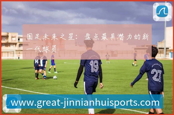 国足未来之星:盘点最具潜力的新一代球员