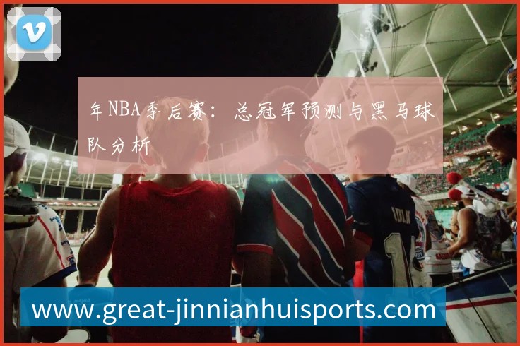 年NBA季后赛：总冠军预测与黑马球队分析