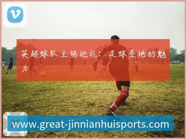 英超球队主场巡礼：足球圣地的魅力