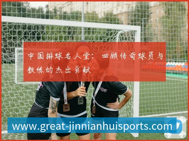 中国排球名人堂：回顾传奇球员与教练的杰出贡献